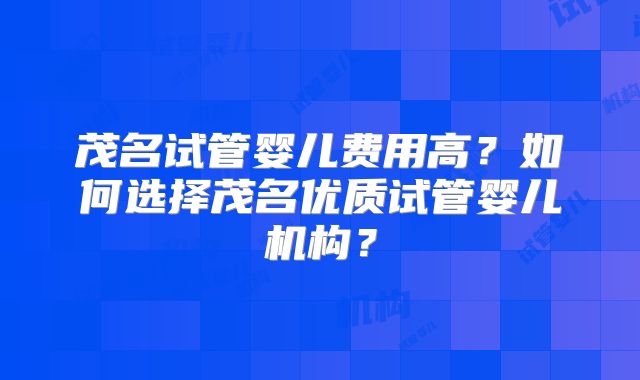 茂名试管婴儿费用高?如何选择茂名优质试管婴儿机构?