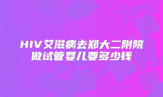 HIV艾滋病去郑大二附院做试管婴儿要多少钱