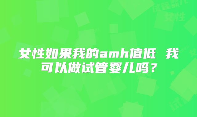 女性如果我的amh值低 我可以做试管婴儿吗？