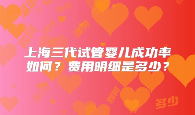 上海三代试管婴儿成功率如何?费用明细是多少?