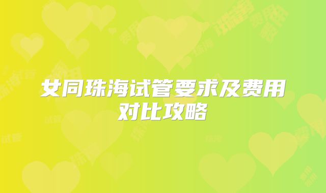 女同珠海试管要求及费用对比攻略