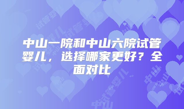 中山一院和中山六院试管婴儿,选择哪家更好?全面对比