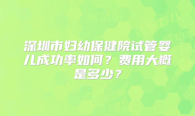 深圳市妇幼保健院试管婴儿成功率如何？费用大概是多少？