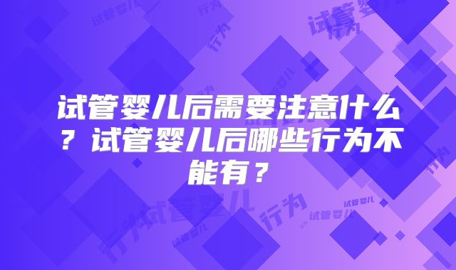 试管婴儿后需要注意什么？试管婴儿后哪些行为不能有？