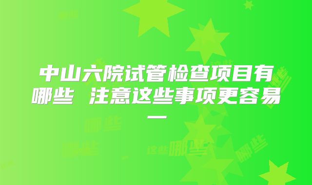 中山六院试管检查项目有哪些 注意这些事项更容易一
