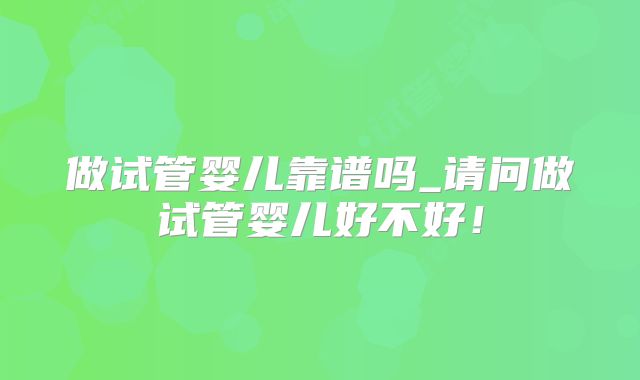做试管婴儿靠谱吗_请问做试管婴儿好不好!