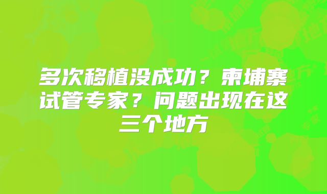 多次移植没成功？柬埔寨试管专家？问题出现在这三个地方