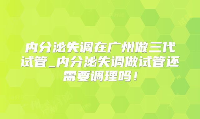 内分泌失调在广州做三代试管_内分泌失调做试管还需要调理吗！