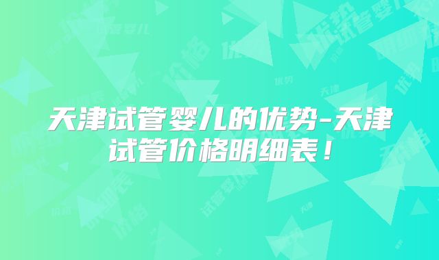 天津试管婴儿的优势-天津试管价格明细表!