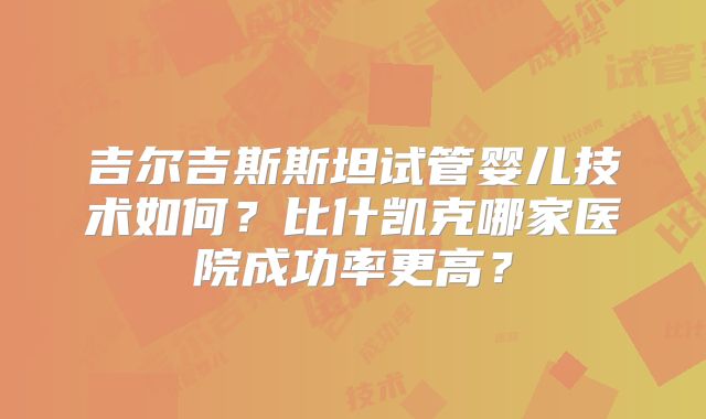 吉尔吉斯斯坦试管婴儿技术如何?比什凯克哪家医院成功率更高?