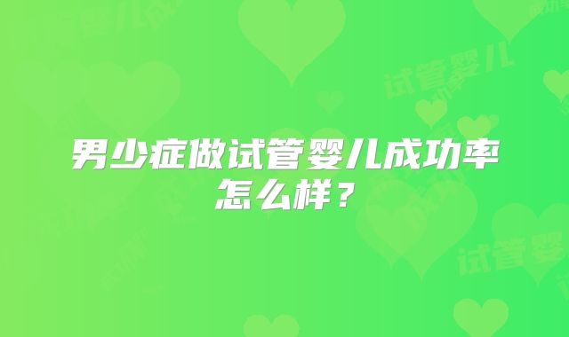 男少症做试管婴儿成功率怎么样？