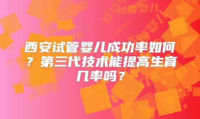 西安试管婴儿成功率如何？第三代技术能提高生育几率吗？