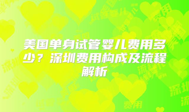 美国单身试管婴儿费用多少?深圳费用构成及流程解析