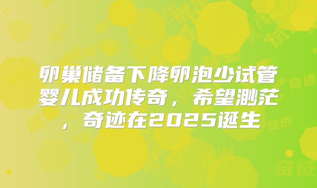 卵巢储备下降卵泡少试管婴儿成功传奇,希望渺茫,奇迹在2025诞生