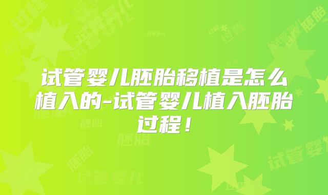 试管婴儿胚胎移植是怎么植入的-试管婴儿植入胚胎过程!