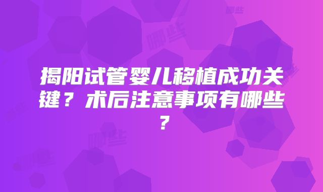 揭阳试管婴儿移植成功关键？术后注意事项有哪些？