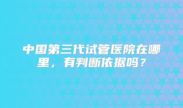 中国第三代试管医院在哪里,有判断依据吗?