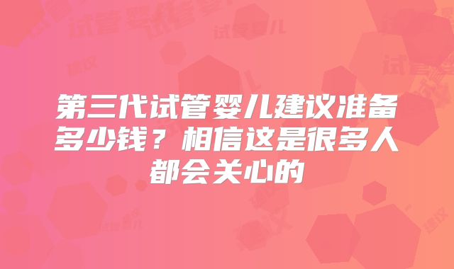 第三代试管婴儿建议准备多少钱?相信这是很多人都会关心的