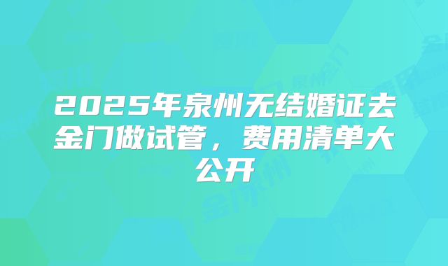 2025年泉州无结婚证去金门做试管,费用清单大公开