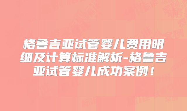 格鲁吉亚试管婴儿费用明细及计算标准解析-格鲁吉亚试管婴儿成功案例!