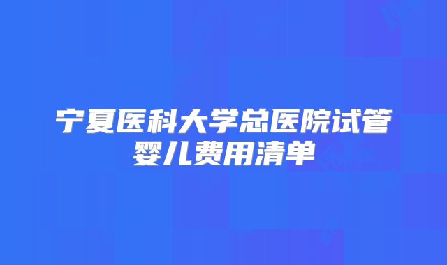 宁夏医科大学总医院试管婴儿费用清单