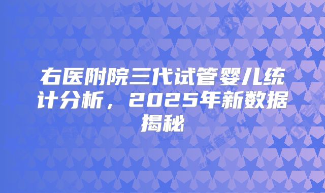 右医附院三代试管婴儿统计分析，2025年新数据揭秘