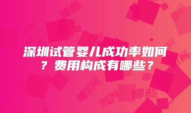 深圳试管婴儿成功率如何?费用构成有哪些?