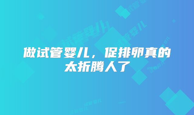 做试管婴儿,促排卵真的太折腾人了