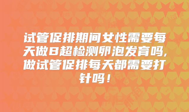 试管促排期间女性需要每天做B超检测卵泡发育吗,做试管促排每天都需要打针吗!