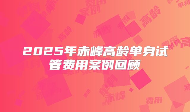 2025年赤峰高龄单身试管费用案例回顾
