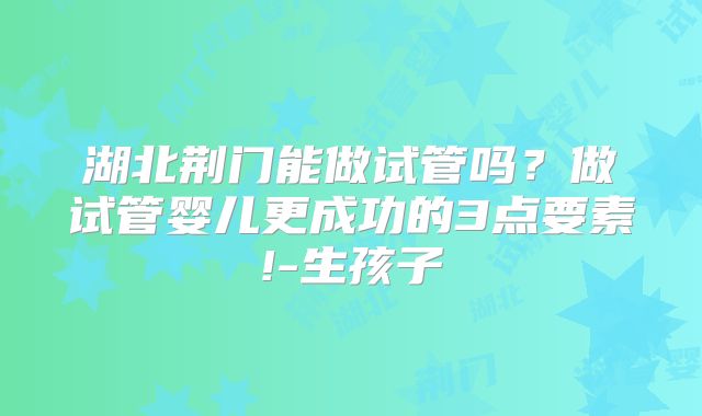 湖北荆门能做试管吗？做试管婴儿更成功的3点要素!-生孩子