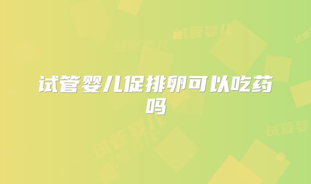 试管婴儿促排卵可以吃药吗