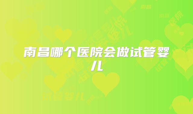 南昌哪个医院会做试管婴儿