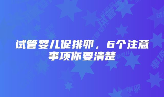 试管婴儿促排卵，6个注意事项你要清楚