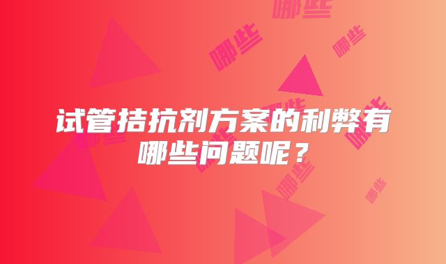 试管拮抗剂方案的利弊有哪些问题呢？