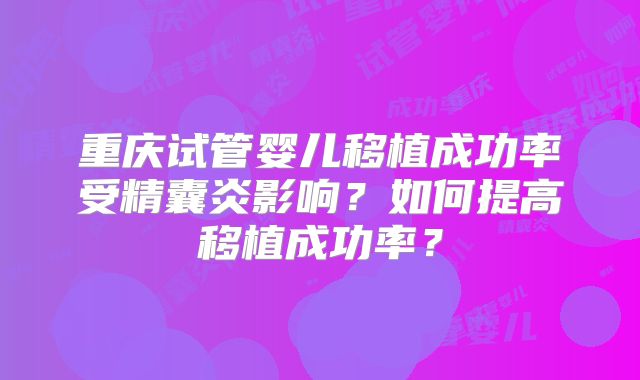 重庆试管婴儿移植成功率受精囊炎影响?如何提高移植成功率?