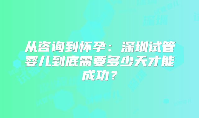 从咨询到怀孕:深圳试管婴儿到底需要多少天才能成功?