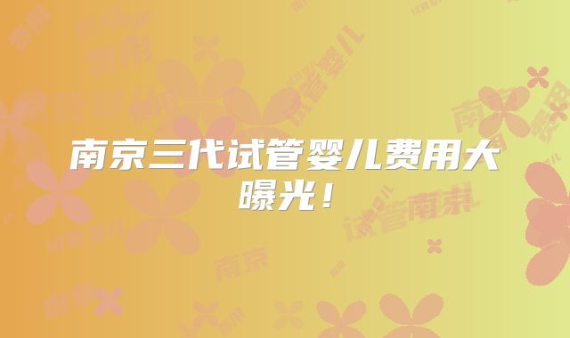 南京三代试管婴儿费用大曝光!