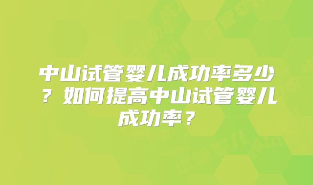 中山试管婴儿成功率多少?如何提高中山试管婴儿成功率?