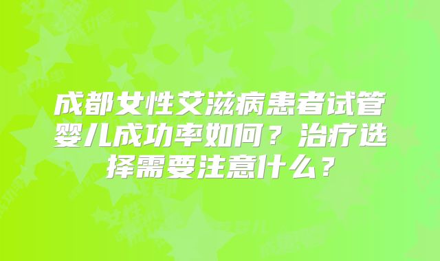 成都女性艾滋病患者试管婴儿成功率如何?治疗选择需要注意什么?