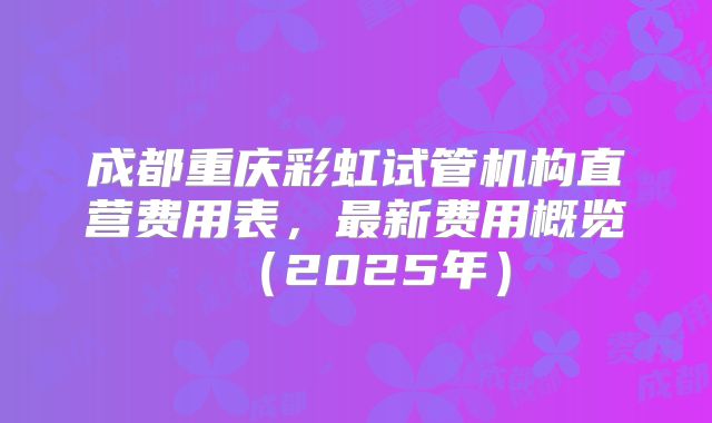 成都重庆彩虹试管机构直营费用表，最新费用概览（2025年）