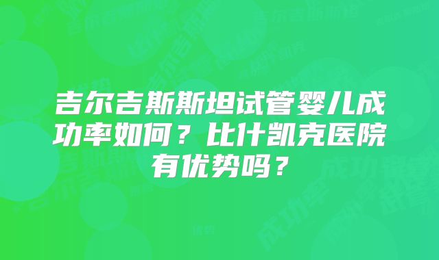 吉尔吉斯斯坦试管婴儿成功率如何?比什凯克医院有优势吗?
