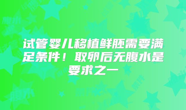 试管婴儿移植鲜胚需要满足条件!取卵后无腹水是要求之一