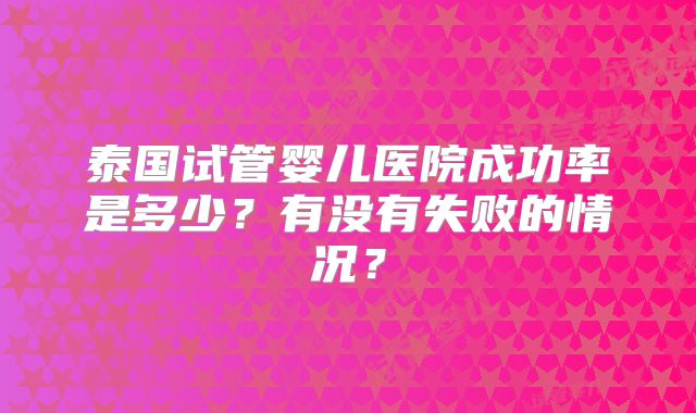 泰国试管婴儿医院成功率是多少?有没有失败的情况?