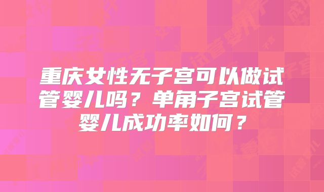 重庆女性无子宫可以做试管婴儿吗?单角子宫试管婴儿成功率如何?