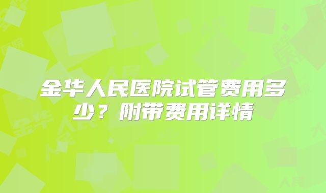 金华人民医院试管费用多少？附带费用详情