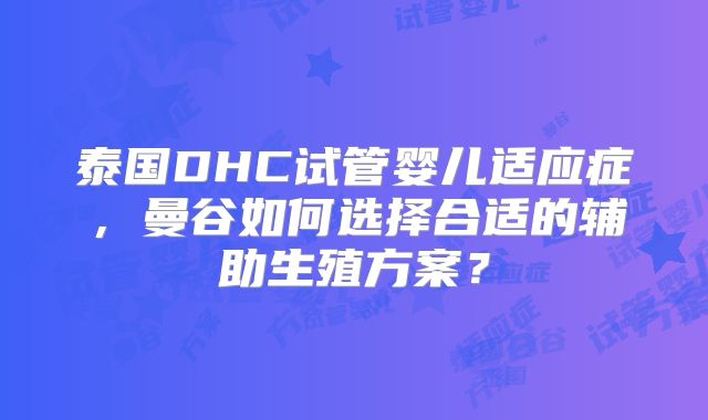 泰国DHC试管婴儿适应症，曼谷如何选择合适的辅助生殖方案？