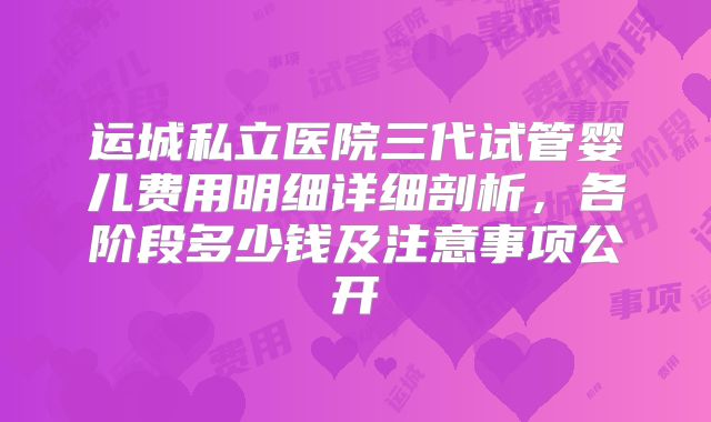 运城私立医院三代试管婴儿费用明细详细剖析,各阶段多少钱及注意事项公开