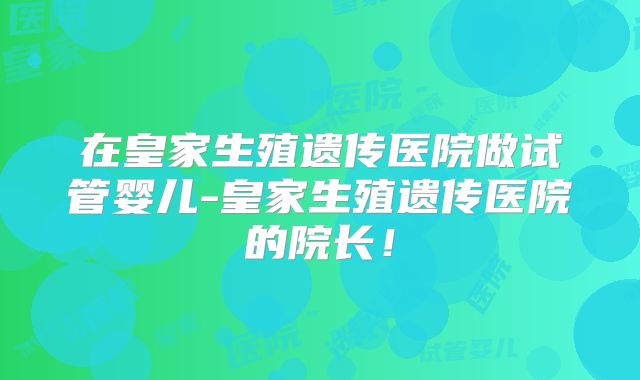 在皇家生殖遗传医院做试管婴儿-皇家生殖遗传医院的院长！
