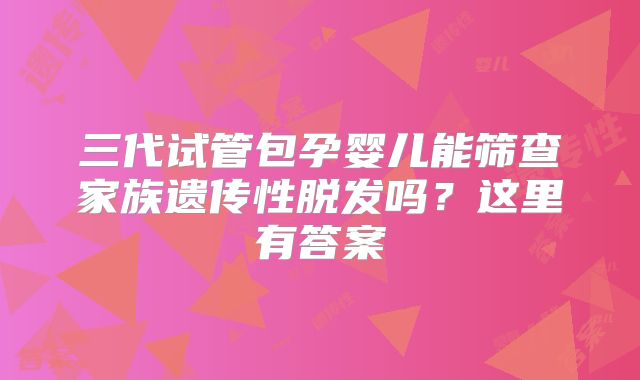 三代试管包孕婴儿能筛查家族遗传性脱发吗?这里有答案
